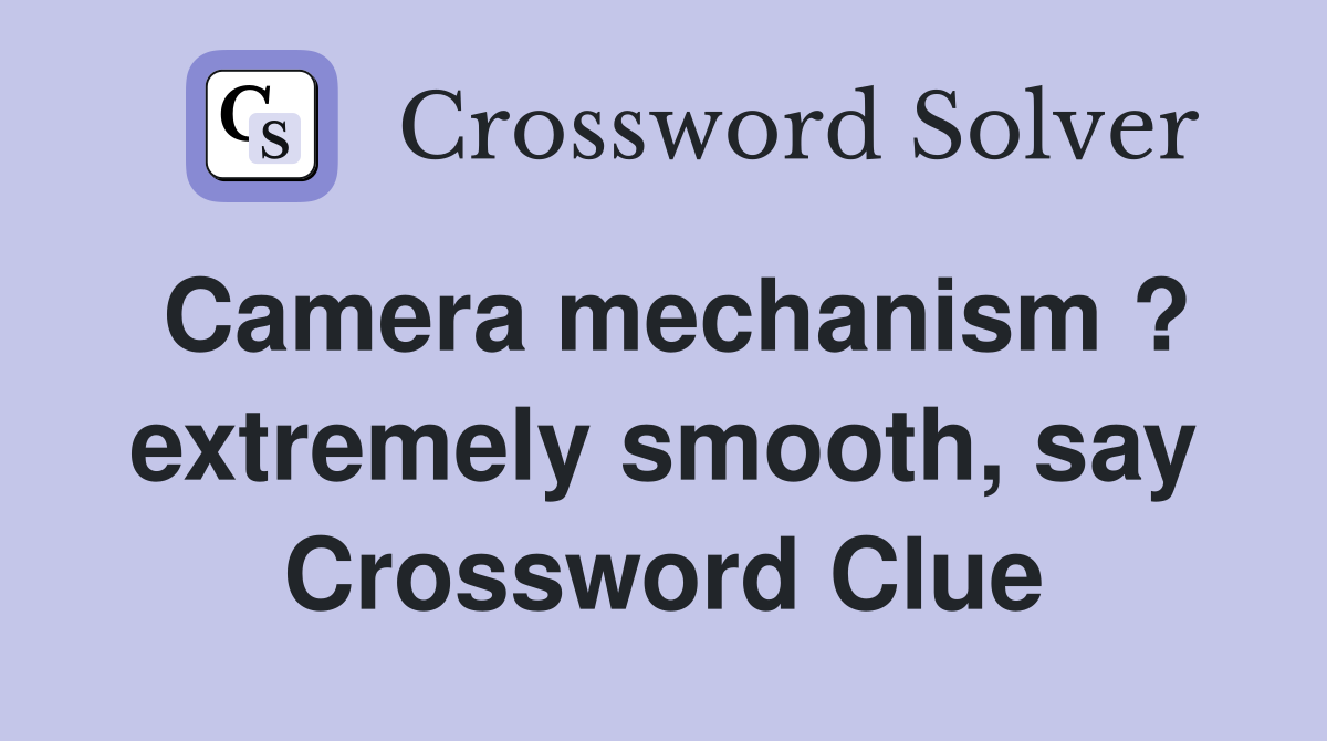 Camera mechanism ? extremely smooth, say Crossword Clue Answers